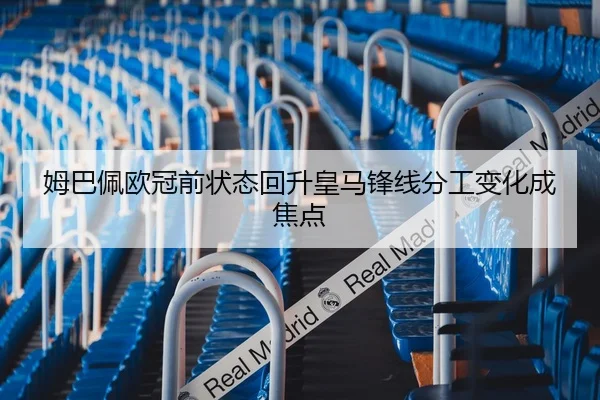 姆巴佩欧冠前状态回升皇马锋线分工变化成焦点