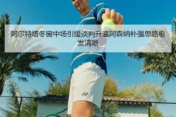 阿尔特塔冬窗中场引援谈判升温阿森纳补强思路愈发清晰